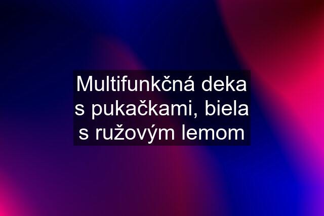 Multifunkčná deka s pukačkami, biela s ružovým lemom