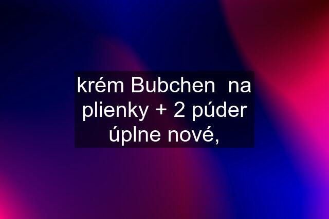 krém Bubchen  na plienky + 2 púder úplne nové,