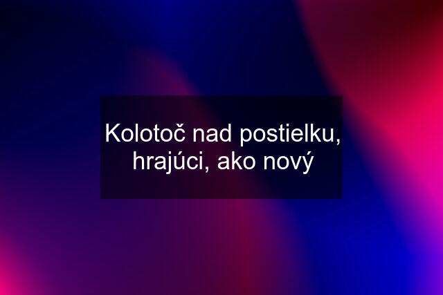 Kolotoč nad postielku, hrajúci, ako nový