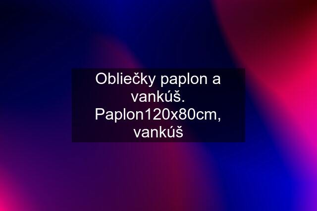 Obliečky paplon a vankúš. Paplon120x80cm, vankúš