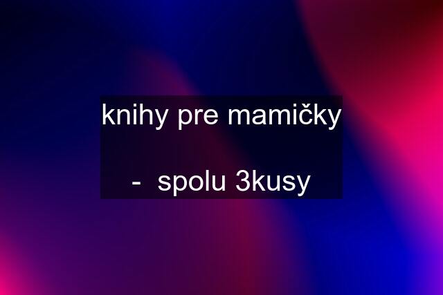 knihy pre mamičky  -  spolu 3kusy