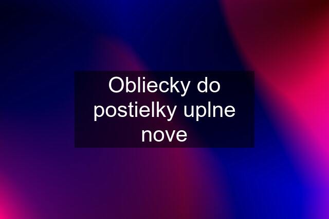 Obliecky do postielky uplne nove