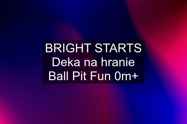 BRIGHT STARTS Deka na hranie Ball Pit Fun 0m+