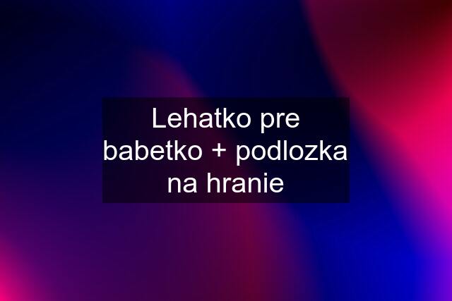 Lehatko pre babetko + podlozka na hranie