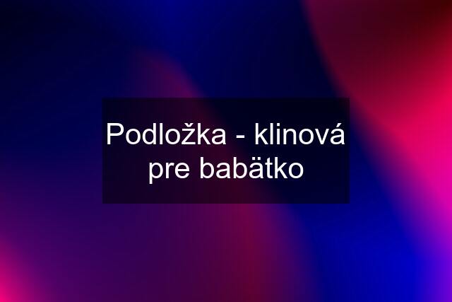 Podložka - klinová pre babätko