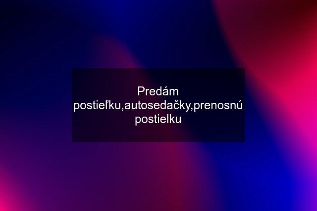 Predám postieľku,autosedačky,prenosnú postielku