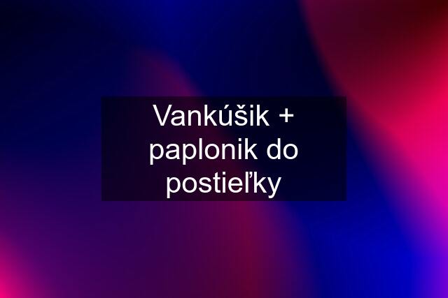 Vankúšik + paplonik do postieľky