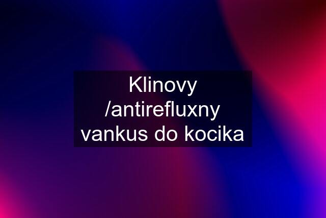 Klinovy /antirefluxny vankus do kocika