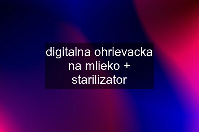 digitalna ohrievacka na mlieko + starilizator