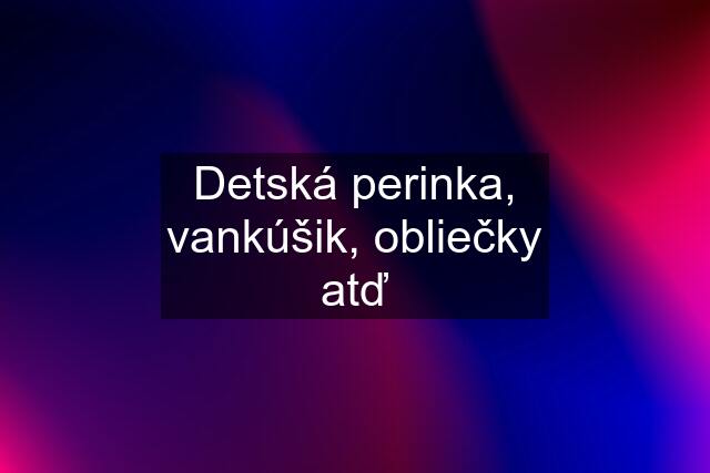 Detská perinka, vankúšik, obliečky atď