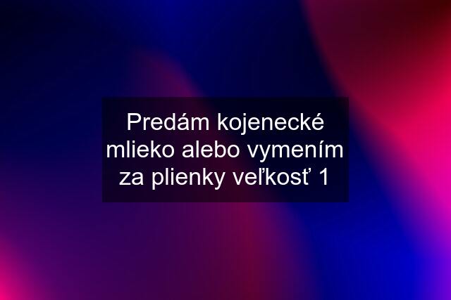 Predám kojenecké mlieko alebo vymením za plienky veľkosť 1