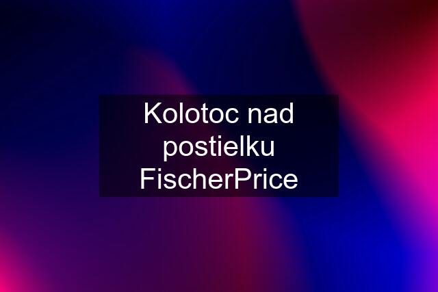 Kolotoc nad postielku FischerPrice