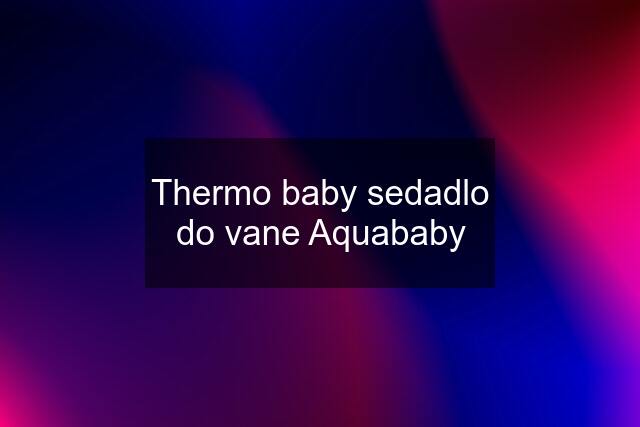 Thermo baby sedadlo do vane Aquababy