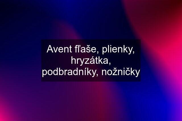 Avent fľaše, plienky, hryzátka, podbradníky, nožničky