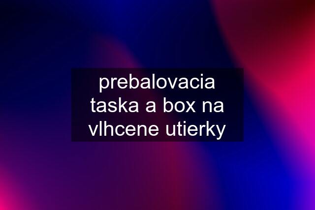 prebalovacia taska a box na vlhcene utierky