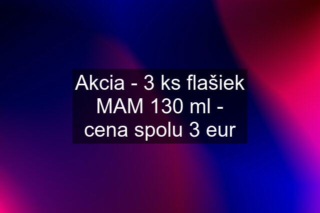 Akcia - 3 ks flašiek MAM 130 ml - cena spolu 3 eur