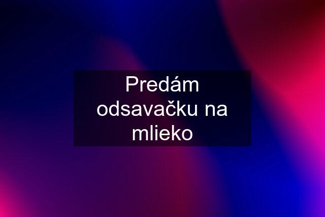 Predám odsavačku na mlieko