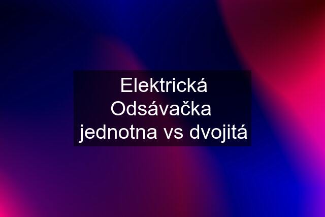 Elektrická Odsávačka  jednotna vs dvojitá