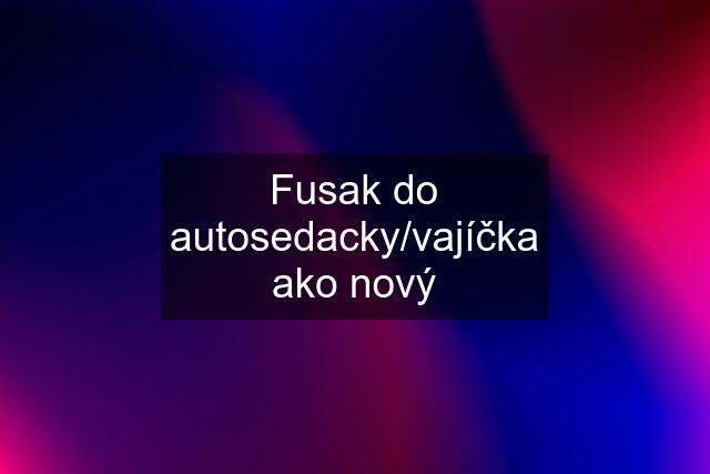 Fusak do autosedacky/vajíčka ako nový