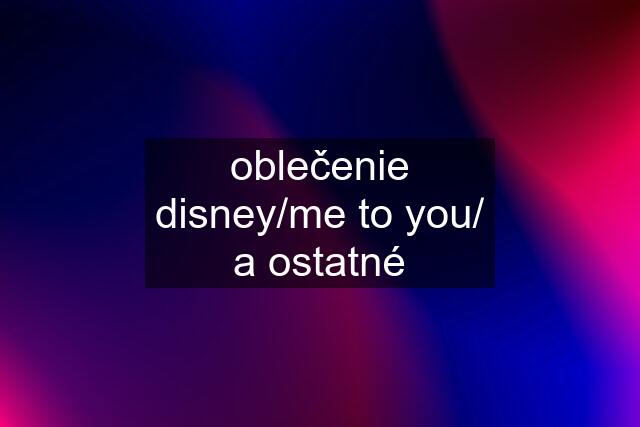 oblečenie disney/me to you/ a ostatné