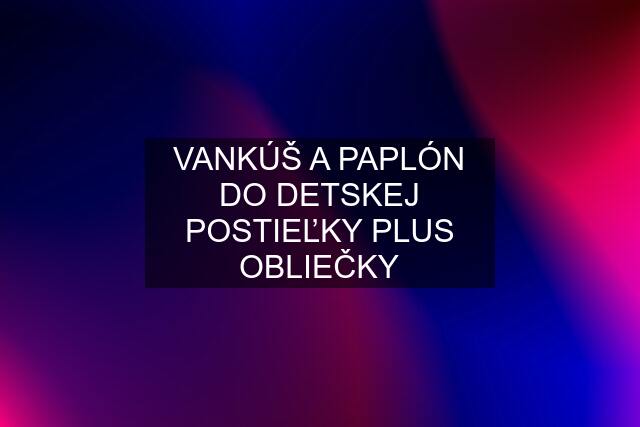 VANKÚŠ A PAPLÓN DO DETSKEJ POSTIEĽKY PLUS OBLIEČKY