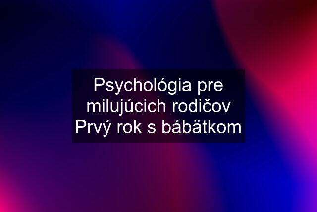 Psychológia pre milujúcich rodičov Prvý rok s bábätkom