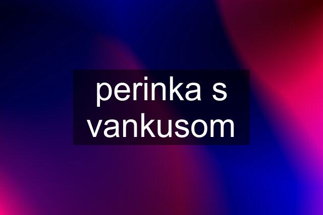 perinka s vankusom