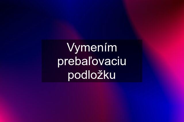 Vymením prebaľovaciu podložku