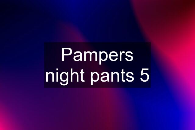 Pampers night pants 5