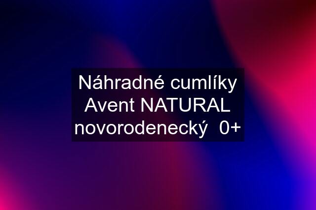 Náhradné cumlíky Avent NATURAL novorodenecký  0+