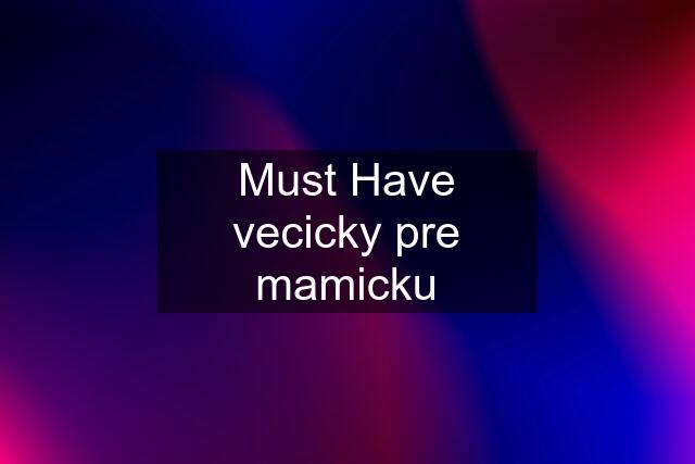 Must Have vecicky pre mamicku