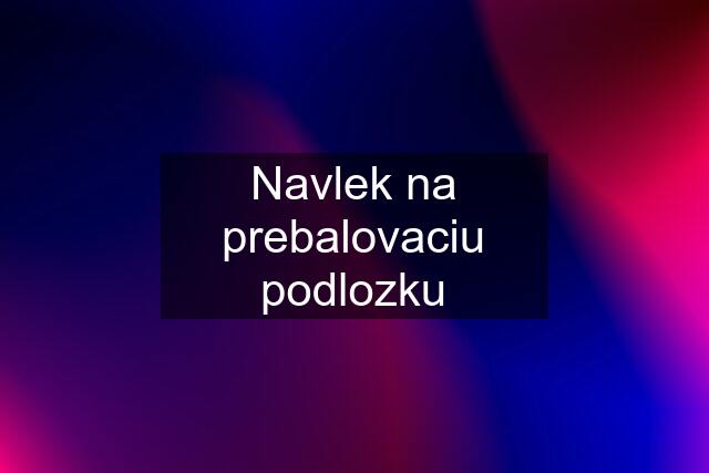 Navlek na prebalovaciu podlozku