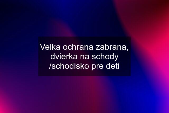 Velka ochrana zabrana, dvierka na schody /schodisko pre deti