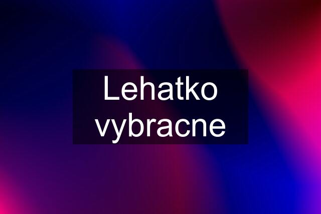 Lehatko vybracne