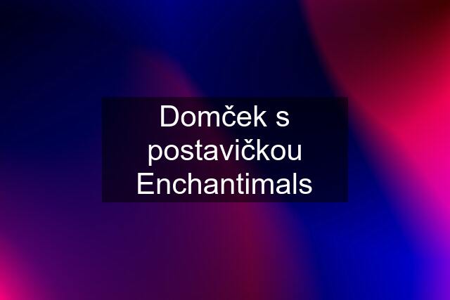 Domček s postavičkou Enchantimals