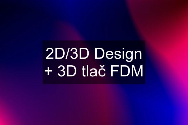 2D/3D Design + 3D tlač FDM