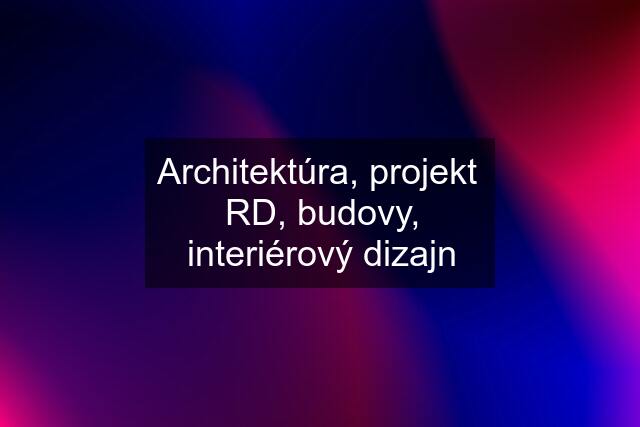 Architektúra, projekt  RD, budovy, interiérový dizajn