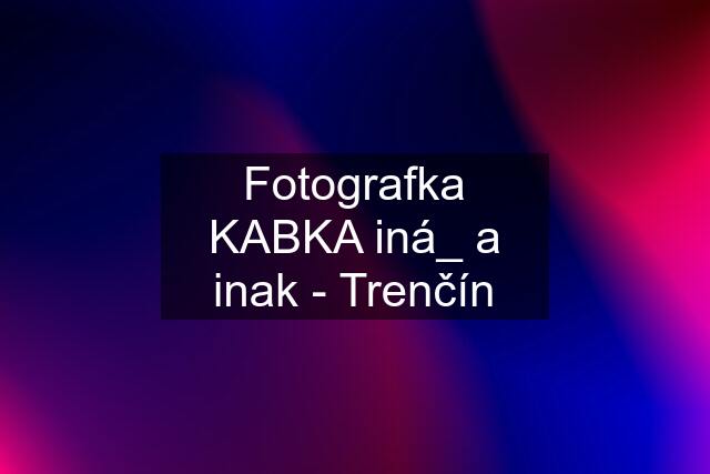 Fotografka KABKA iná_ a inak - Trenčín