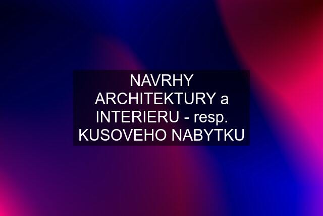 NAVRHY ARCHITEKTURY a INTERIERU - resp. KUSOVEHO NABYTKU