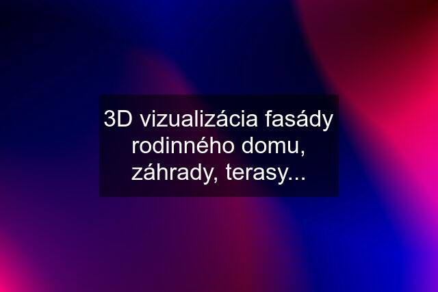 3D vizualizácia fasády rodinného domu, záhrady, terasy...