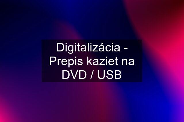 Digitalizácia - Prepis kaziet na DVD / USB