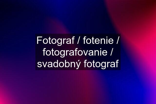 Fotograf / fotenie / fotografovanie / svadobný fotograf