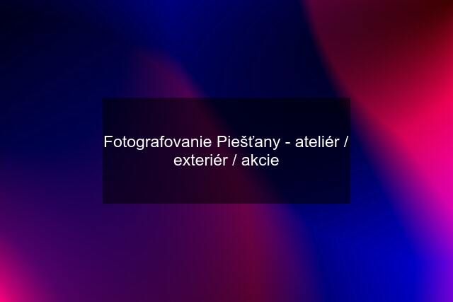 Fotografovanie Piešťany - ateliér / exteriér / akcie