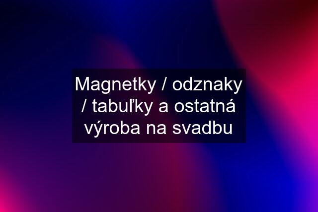 Magnetky / odznaky / tabuľky a ostatná výroba na svadbu