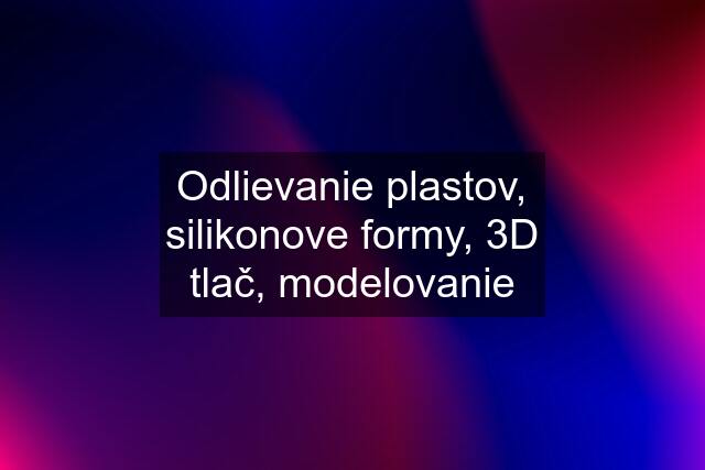 Odlievanie plastov, silikonove formy, 3D tlač, modelovanie