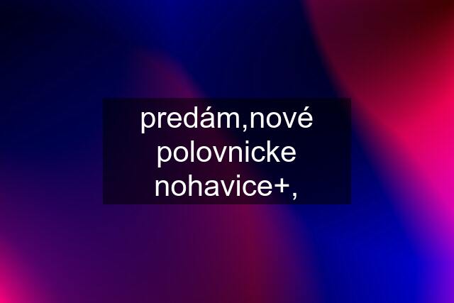 predám,nové polovnicke nohavice+,