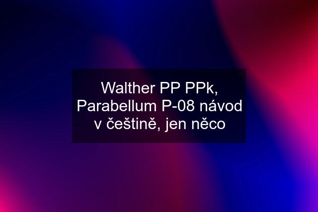 Walther PP PPk, Parabellum P-08 návod v češtině, jen něco