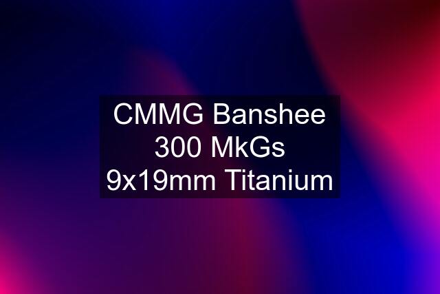 CMMG Banshee 300 MkGs 9x19mm Titanium