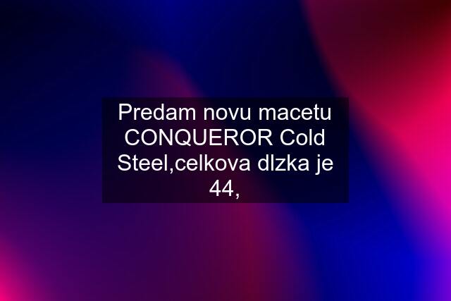 Predam novu macetu CONQUEROR Cold Steel,celkova dlzka je 44,