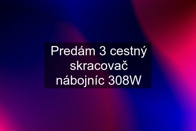 Predám 3 cestný skracovač nábojníc 308W